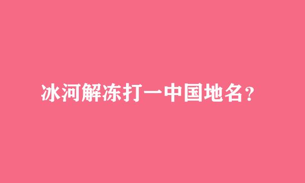 冰河解冻打一中国地名？