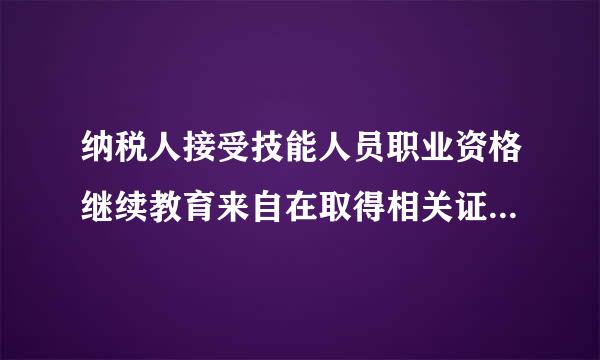 纳税人接受技能人员职业资格继续教育来自在取得相关证书的当年按照年多少元