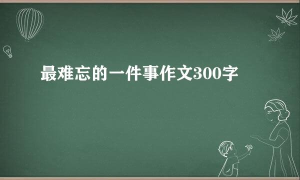 最难忘的一件事作文300字