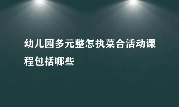 幼儿园多元整怎执菜合活动课程包括哪些