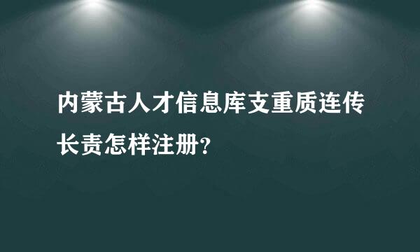 内蒙古人才信息库支重质连传长责怎样注册？