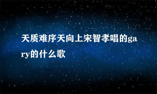 天质难序天向上宋智孝唱的gary的什么歌