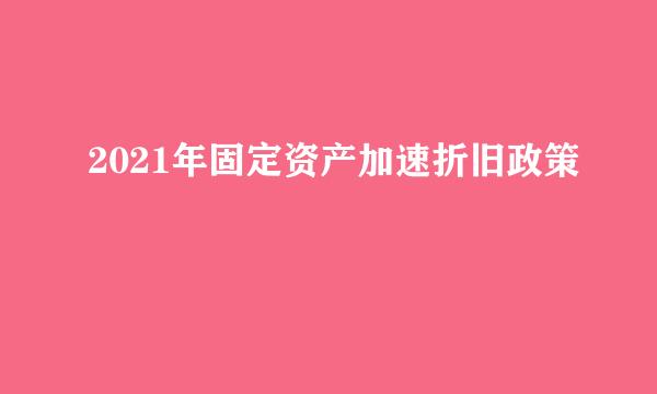 2021年固定资产加速折旧政策