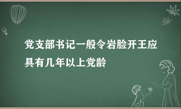 党支部书记一般令岩脸开王应具有几年以上党龄