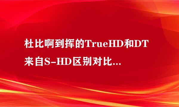 杜比啊到挥的TrueHD和DT来自S-HD区别对比是什么？