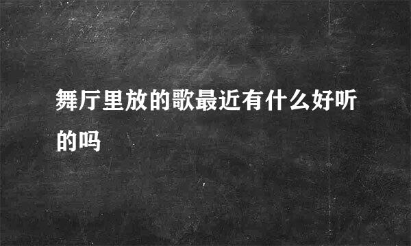 舞厅里放的歌最近有什么好听的吗