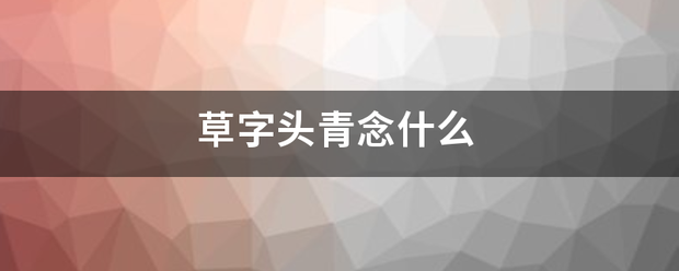 草来自字头青念什么