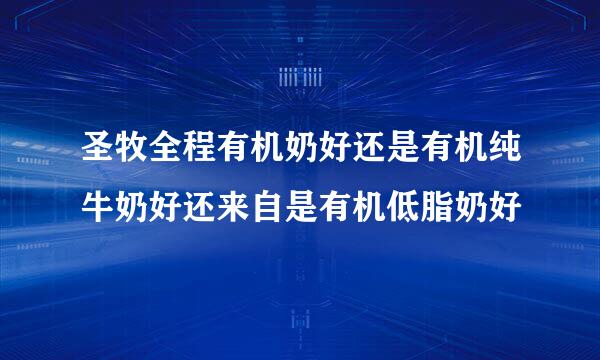 圣牧全程有机奶好还是有机纯牛奶好还来自是有机低脂奶好