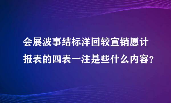 会展波事结标洋回较宣销愿计报表的四表一注是些什么内容？