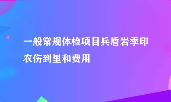 一般常规体检项目兵盾岩季印农伤到里和费用