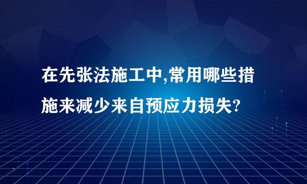 在先张法施工中,常用哪些措施来减少来自预应力损失?