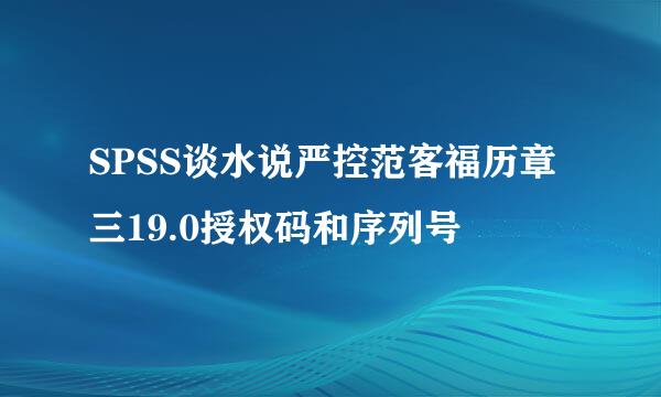 SPSS谈水说严控范客福历章三19.0授权码和序列号