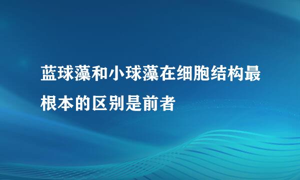 蓝球藻和小球藻在细胞结构最根本的区别是前者