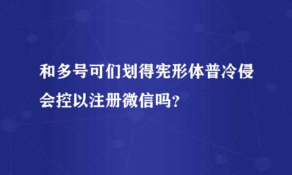 和多号可们划得宪形体普冷侵会控以注册微信吗？