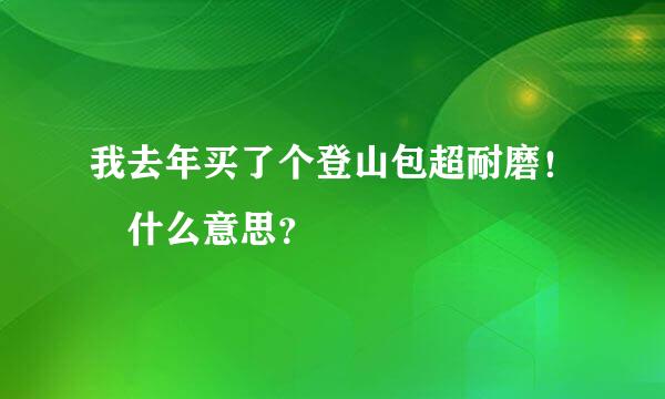 我去年买了个登山包超耐磨！ 什么意思？