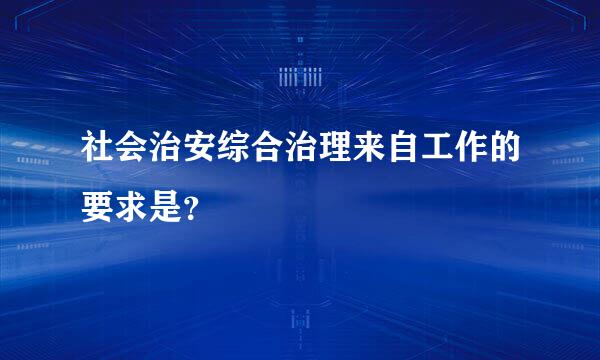 社会治安综合治理来自工作的要求是？