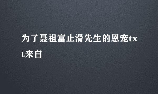 为了聂祖富止滑先生的恩宠txt来自