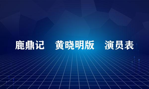 鹿鼎记 黄晓明版 演员表