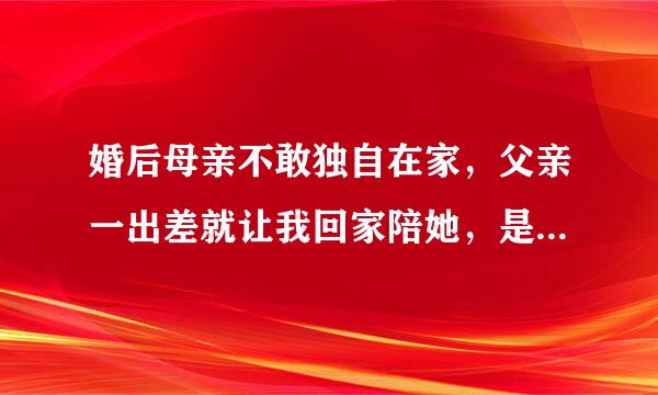 婚后母亲不敢独自在家，父亲一出差就让我回家陪她，是你们会怎么做？