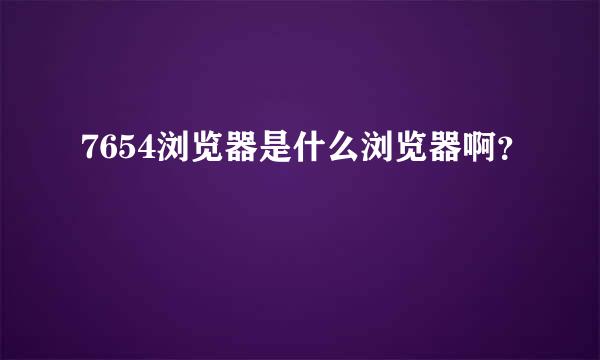 7654浏览器是什么浏览器啊？