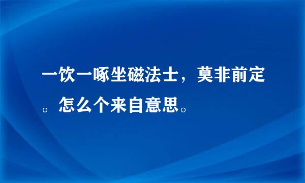 一饮一啄坐磁法士，莫非前定。怎么个来自意思。