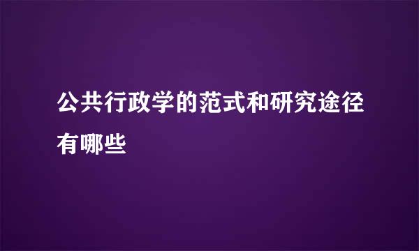 公共行政学的范式和研究途径有哪些