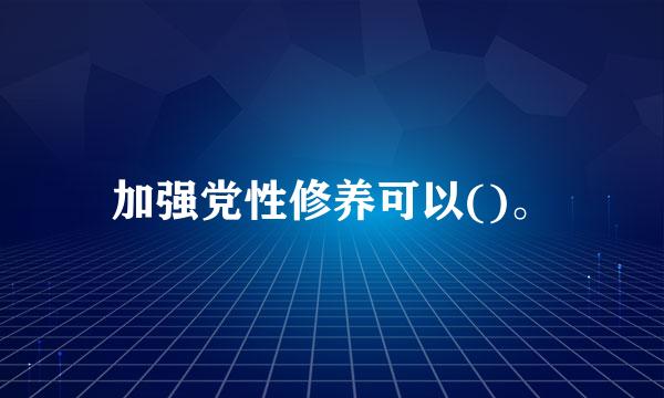 加强党性修养可以()。