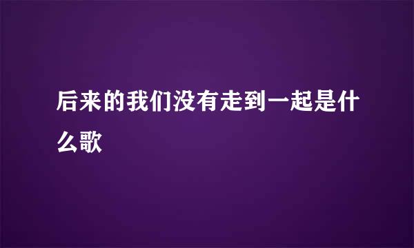 后来的我们没有走到一起是什么歌