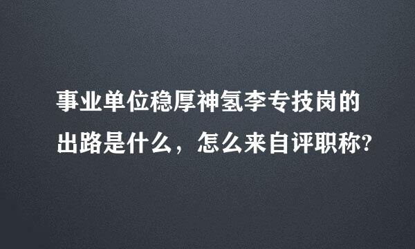 事业单位稳厚神氢李专技岗的出路是什么，怎么来自评职称?