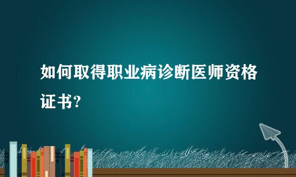 如何取得职业病诊断医师资格证书?