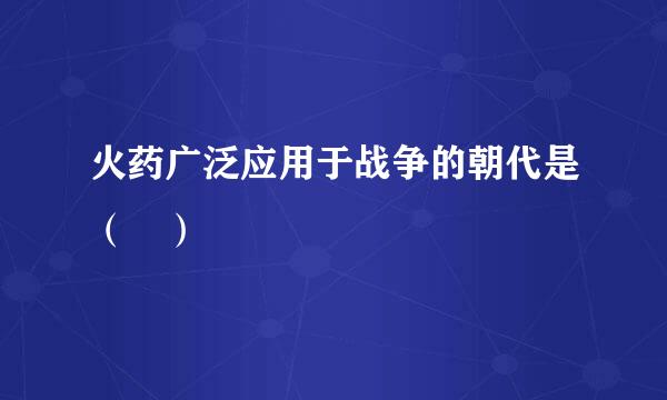 火药广泛应用于战争的朝代是（ ）