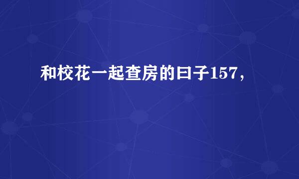 和校花一起查房的曰子157，