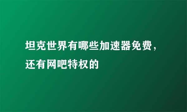 坦克世界有哪些加速器免费，还有网吧特权的