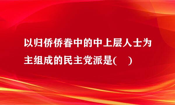 以归侨侨眷中的中上层人士为主组成的民主党派是( )