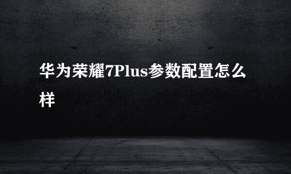 华为荣耀7Plus参数配置怎么样