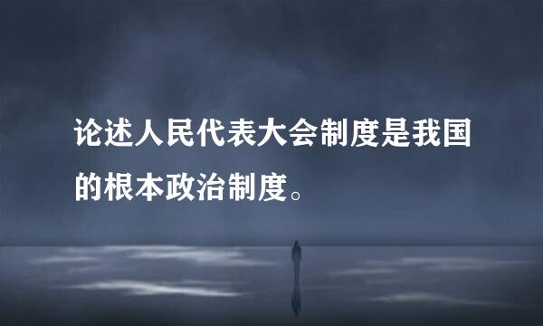 论述人民代表大会制度是我国的根本政治制度。