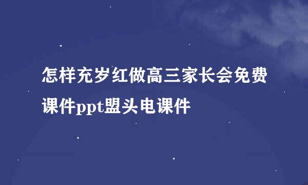 怎样充岁红做高三家长会免费课件ppt盟头电课件