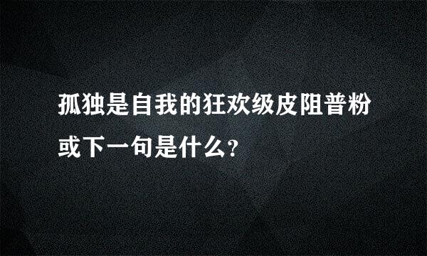 孤独是自我的狂欢级皮阻普粉或下一句是什么？