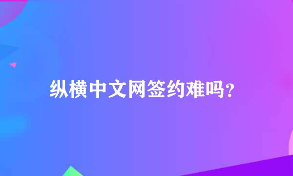 纵横中文网签约难吗？