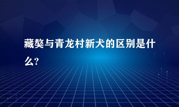 藏獒与青龙村新犬的区别是什么?