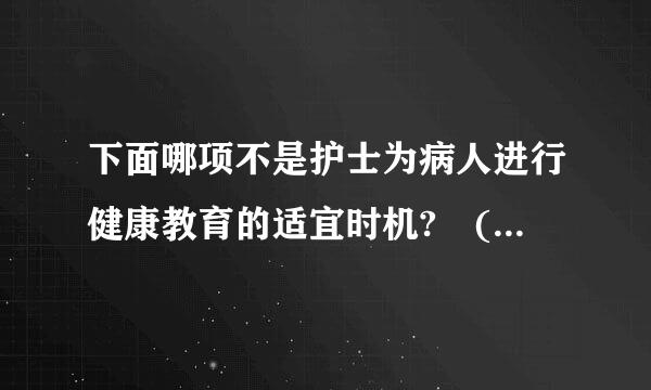 下面哪项不是护士为病人进行健康教育的适宜时机? ()A.晨护时B.病人睡觉时C.静脉输液时D.导尿时