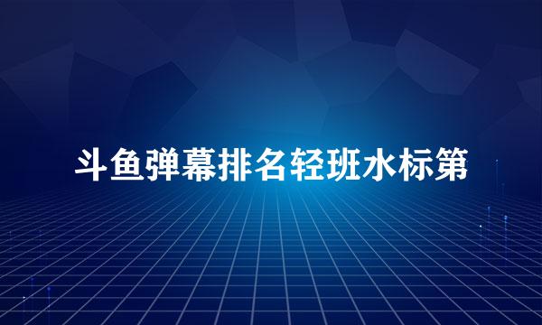 斗鱼弹幕排名轻班水标第