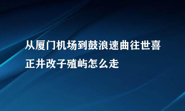 从厦门机场到鼓浪速曲往世喜正井改子殖屿怎么走