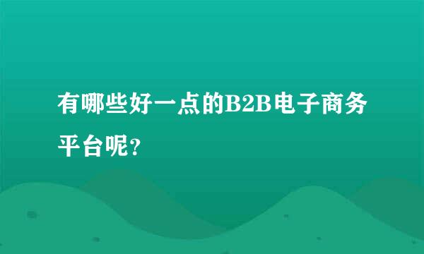 有哪些好一点的B2B电子商务平台呢？