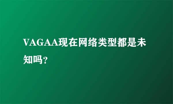 VAGAA现在网络类型都是未知吗？