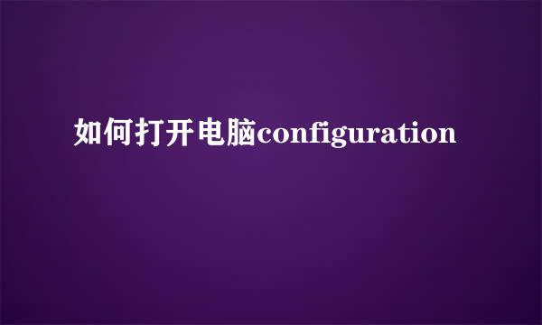 如何打开电脑configuration