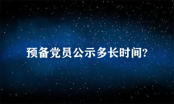 预备党员公示多长时间?