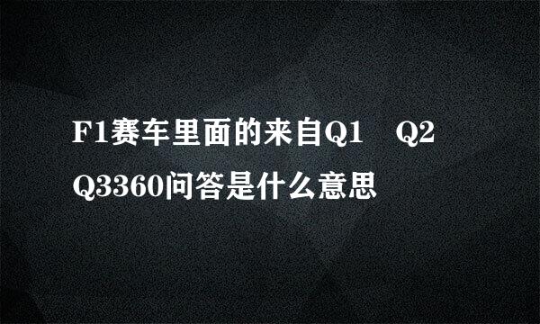 F1赛车里面的来自Q1 Q2 Q3360问答是什么意思