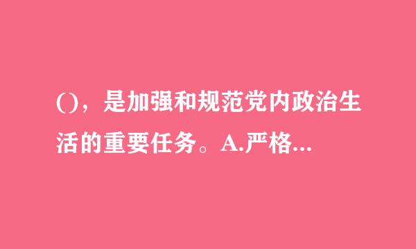 ()，是加强和规范党内政治生活的重要任务。A.严格党的组织生活制度B.加强对权力运行的制约和监督C.开展批评和自我批评D...