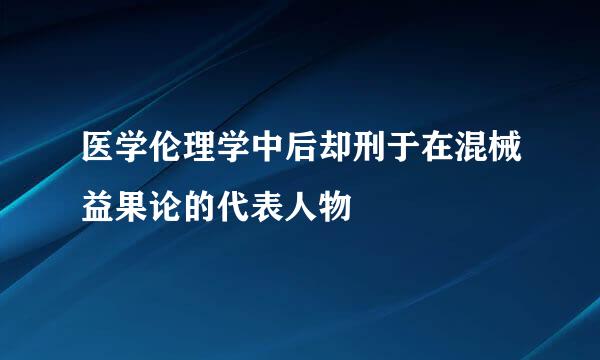 医学伦理学中后却刑于在混械益果论的代表人物